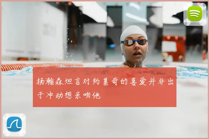 杨瀚森坦言对约基奇的喜爱并非出于冲动想亲吻他