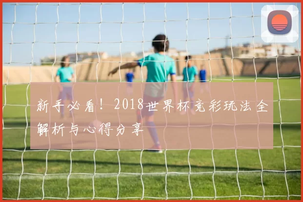 新手必看!2018世界杯竞彩玩法全解析与心得分享