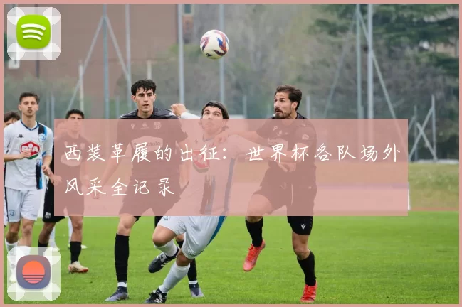西装革履的出征：世界杯各队场外风采全记录