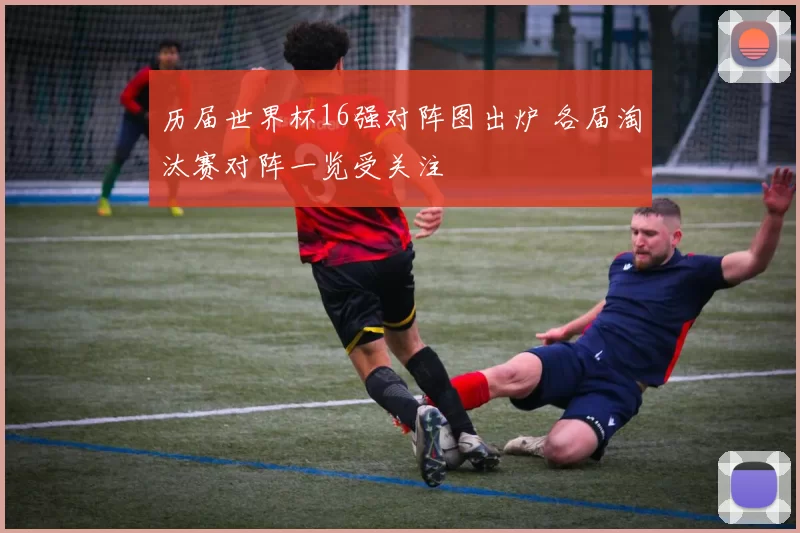 历届世界杯16强对阵图出炉 各届淘汰赛对阵一览受关注