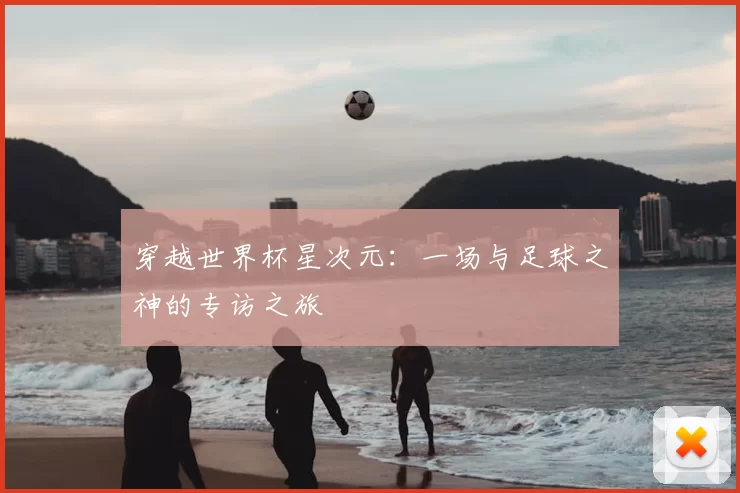 穿越世界杯星次元:一场与足球之神的专访之旅