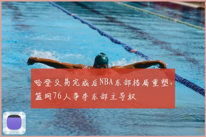 哈登交易完成后NBA东部格局重塑，篮网76人争夺东部主导权