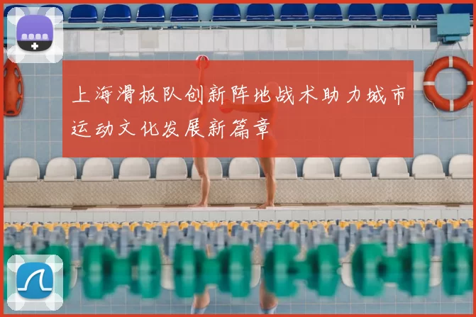 上海滑板队创新阵地战术助力城市运动文化发展新篇章