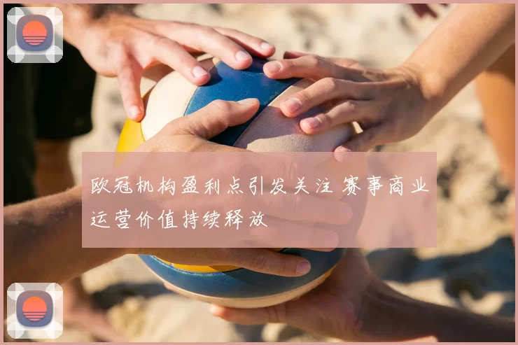 欧冠机构盈利点引发关注 赛事商业运营价值持续释放