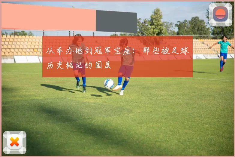 从举办地到冠军宝座：那些被足球历史铭记的国度