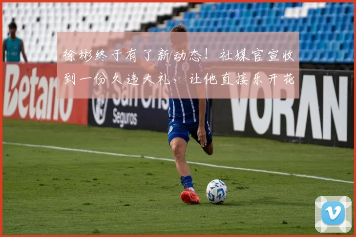 徐彬终于有了新动态！社媒官宣收到一份久违大礼，让他直接乐开花