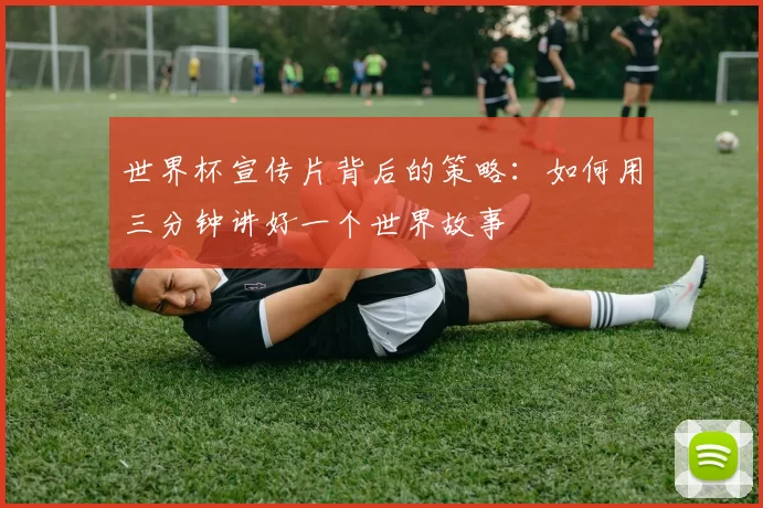 世界杯宣传片背后的策略：如何用三分钟讲好一个世界故事