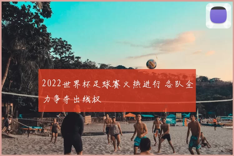 2022世界杯足球赛火热进行 各队全力争夺出线权