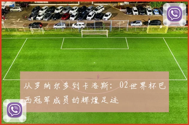 从罗纳尔多到卡洛斯：02世界杯巴西冠军成员的辉煌足迹