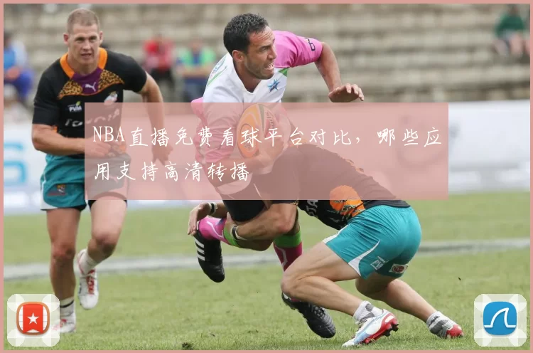 NBA直播免费看球平台对比，哪些应用支持高清转播