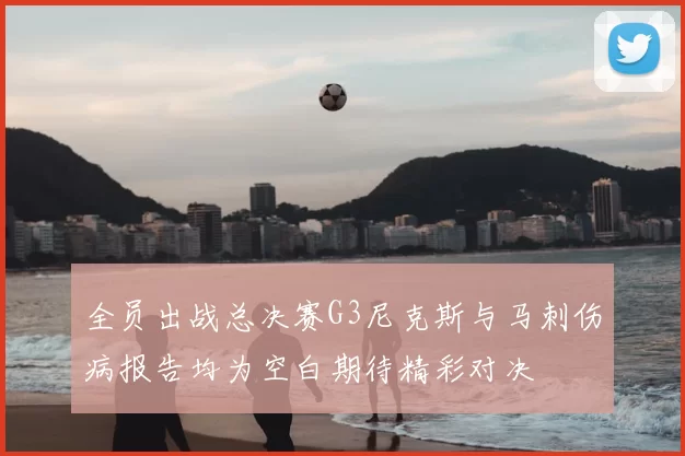 全员出战总决赛G3尼克斯与马刺伤病报告均为空白期待精彩对决