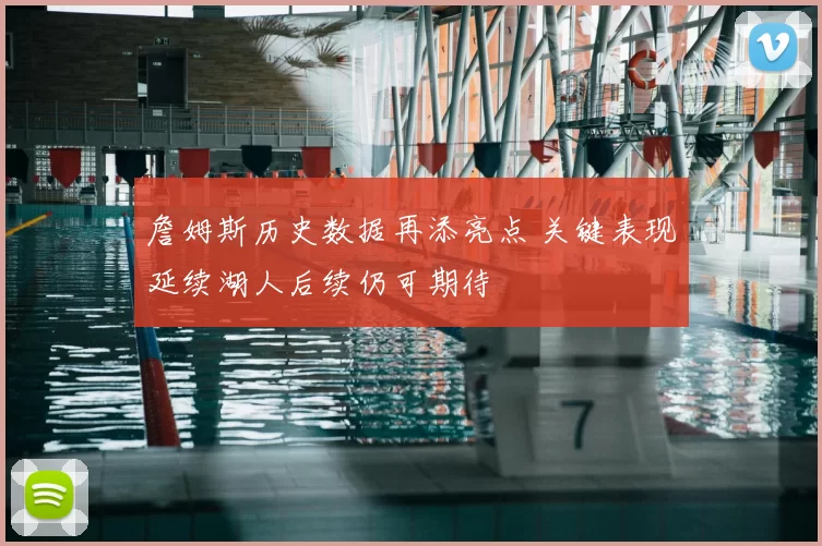 詹姆斯历史数据再添亮点 关键表现延续湖人后续仍可期待