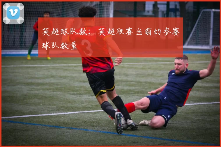 英超球队数：英超联赛当前的参赛球队数量