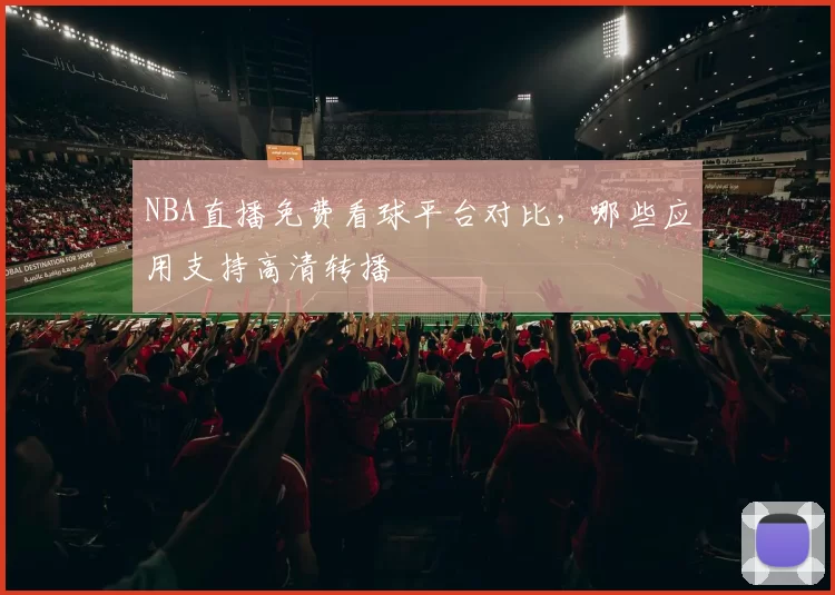 NBA直播免费看球平台对比，哪些应用支持高清转播