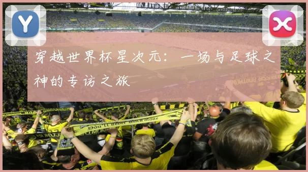 穿越世界杯星次元:一场与足球之神的专访之旅