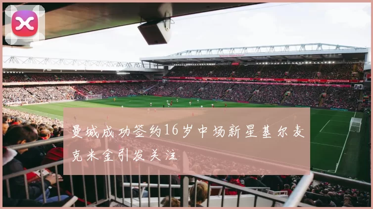 曼城成功签约16岁中场新星基尔麦克米金引发关注