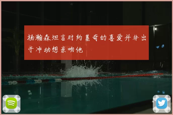 杨瀚森坦言对约基奇的喜爱并非出于冲动想亲吻他