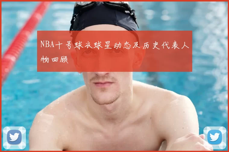 NBA十号球衣球星动态及历史代表人物回顾