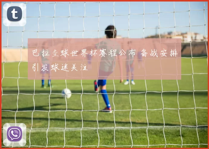 巴拉圭球世界杯赛程公布 备战安排引发球迷关注