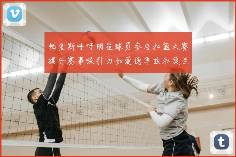 帕金斯呼吁明星球员参与扣篮大赛提升赛事吸引力如爱德华兹和莫兰特等人