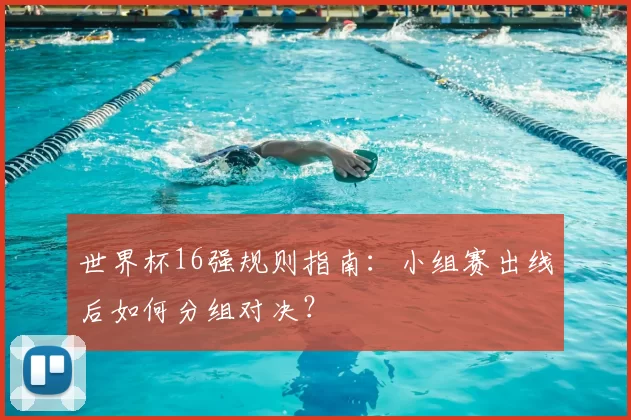 世界杯16强规则指南:小组赛出线后如何分组对决?