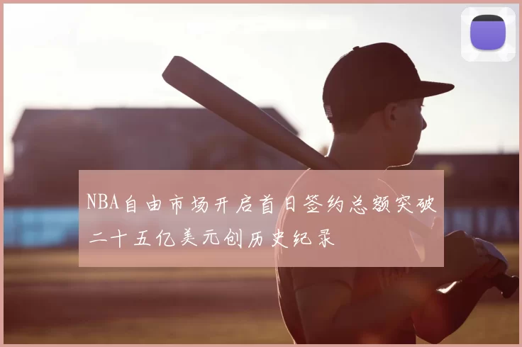 NBA自由市场开启首日签约总额突破二十五亿美元创历史纪录