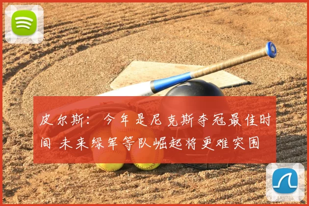 皮尔斯：今年是尼克斯夺冠最佳时间 未来绿军等队崛起将更难突围