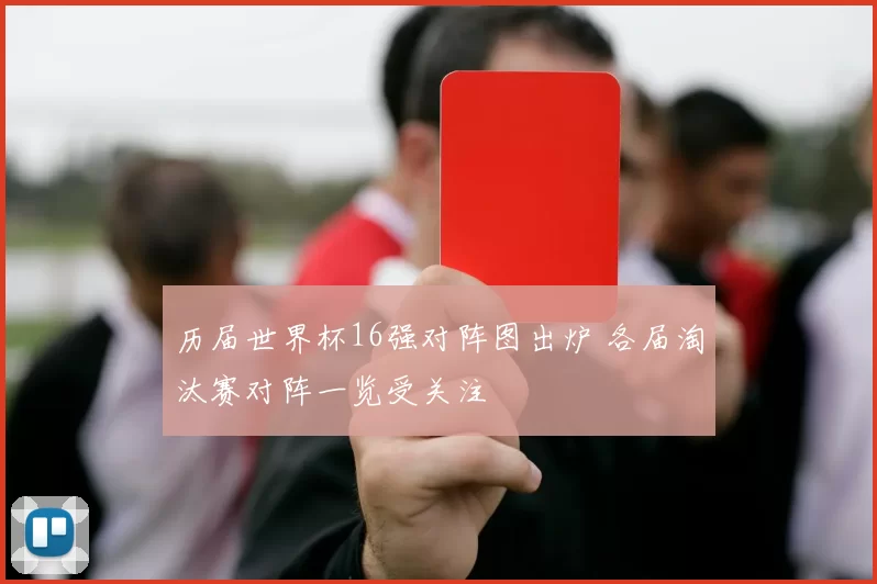 历届世界杯16强对阵图出炉 各届淘汰赛对阵一览受关注