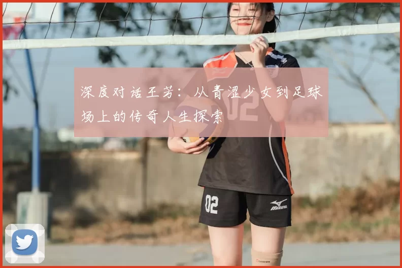 深度对话王芳：从青涩少女到足球场上的传奇人生探索