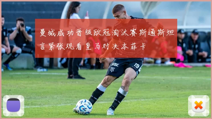 曼城成功晋级欧冠淘汰赛斯通斯坦言紧张观看皇马对决本菲卡