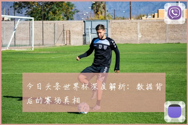 今日头条世界杯深度解析：数据背后的赛场真相