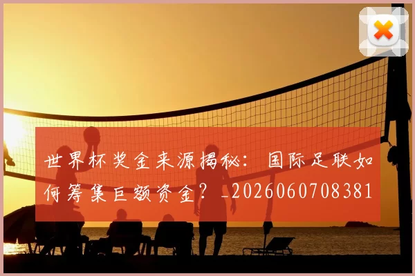 世界杯奖金来源揭秘：国际足联如何筹集巨额资金？_20260607083812