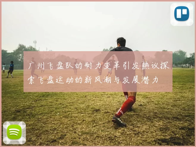 广州飞盘队的耐力变革引发热议探索飞盘运动的新风潮与发展潜力