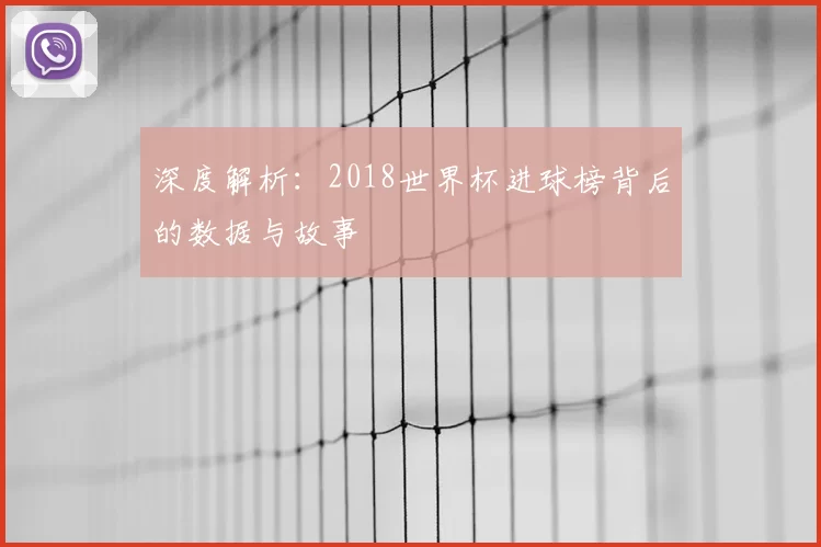 深度解析:2018世界杯进球榜背后的数据与故事