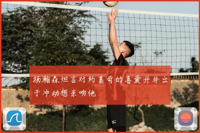 杨瀚森坦言对约基奇的喜爱并非出于冲动想亲吻他