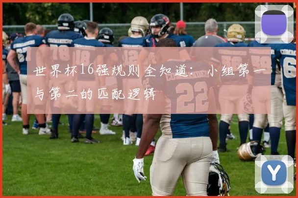世界杯16强规则全知道：小组第一与第二的匹配逻辑