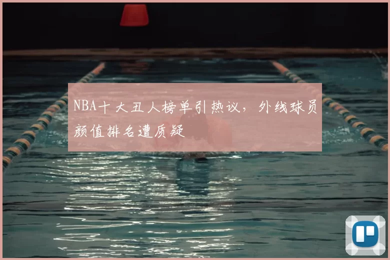 NBA十大丑人榜单引热议，外线球员颜值排名遭质疑