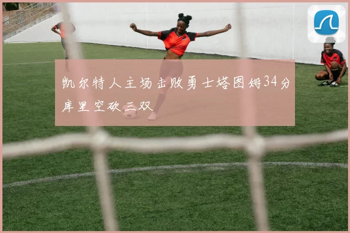 凯尔特人主场击败勇士塔图姆34分库里空砍三双