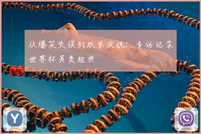 从爆笑失误到欢乐庆祝：专访记录世界杯另类经典