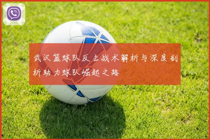 武汉篮球队反击战术解析与深度剖析助力球队崛起之路