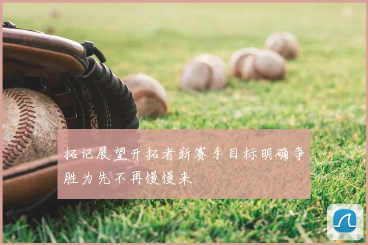 拓记展望开拓者新赛季目标明确争胜为先不再慢慢来