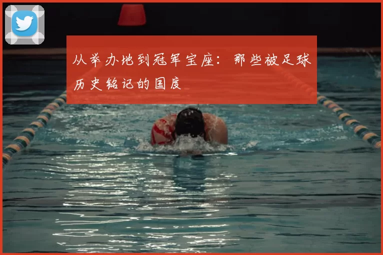 从举办地到冠军宝座：那些被足球历史铭记的国度