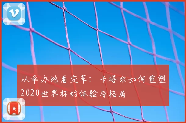 从举办地看变革：卡塔尔如何重塑2020世界杯的体验与格局