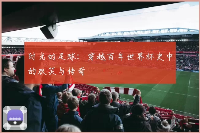 时光的足球：穿越百年世界杯史中的欢笑与传奇