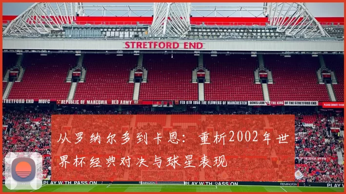 从罗纳尔多到卡恩：重析2002年世界杯经典对决与球星表现