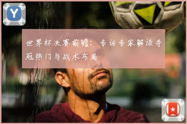 世界杯决赛前瞻：专访专家解读夺冠热门与战术布局