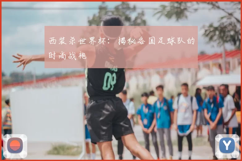 西装杀世界杯：揭秘各国足球队的时尚战袍