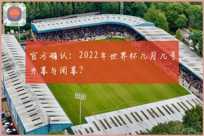 官方确认：2022年世界杯几月几号开幕与闭幕？