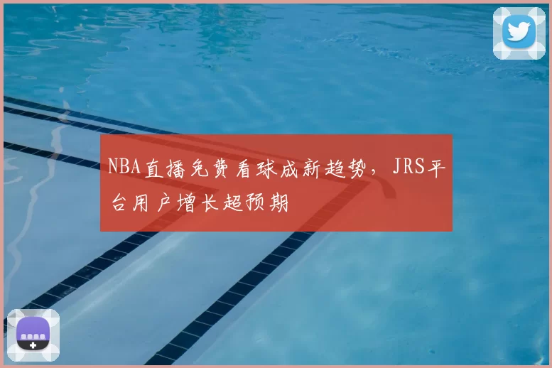 NBA直播免费看球成新趋势,JRS平台用户增长超预期