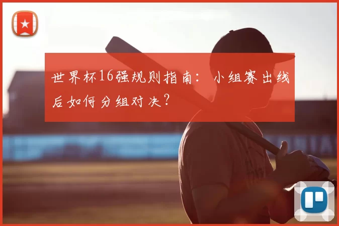 世界杯16强规则指南：小组赛出线后如何分组对决？